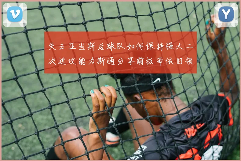 失去亚当斯后球队如何保持强大二次进攻能力斯通分享前板率依旧领先的秘诀