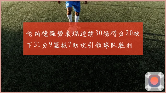 伦纳德强势表现连续30场得分20砍下31分9篮板7助攻引领球队胜利
