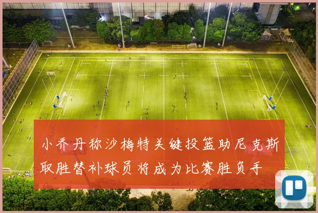 小乔丹称沙梅特关键投篮助尼克斯取胜替补球员将成为比赛胜负手