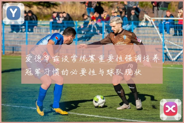 爱德华兹谈常规赛重要性强调培养冠军习惯的必要性与球队现状