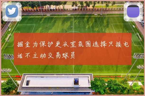 掘金为保护更衣室氛围选择只接电话不主动交易球员