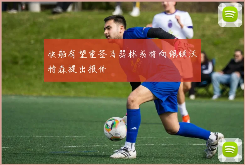 快船有望重签马瑟林或将向佩顿沃特森提出报价