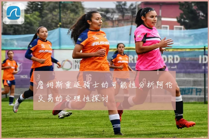 詹姆斯重返骑士的可能性分析阿伦交易的合理性探讨