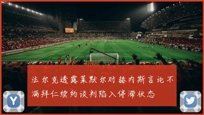 法尔克透露莱默尔对赫内斯言论不满拜仁续约谈判陷入停滞状态