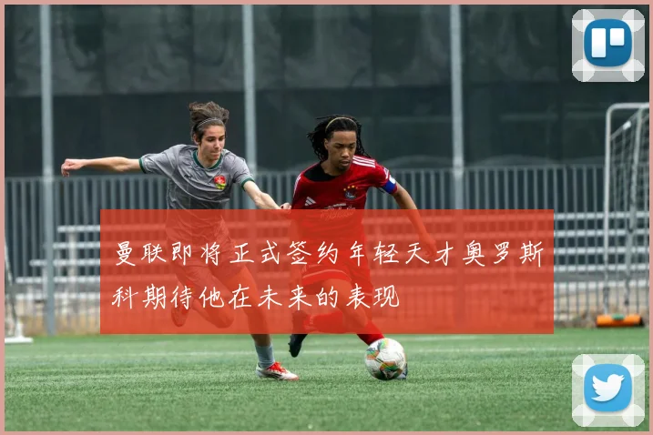 曼联即将正式签约年轻天才奥罗斯科期待他在未来的表现
