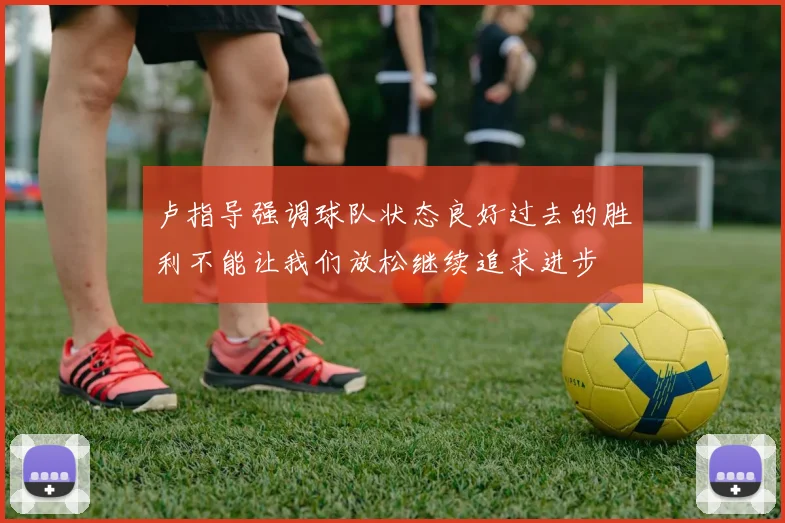 卢指导强调球队状态良好过去的胜利不能让我们放松继续追求进步