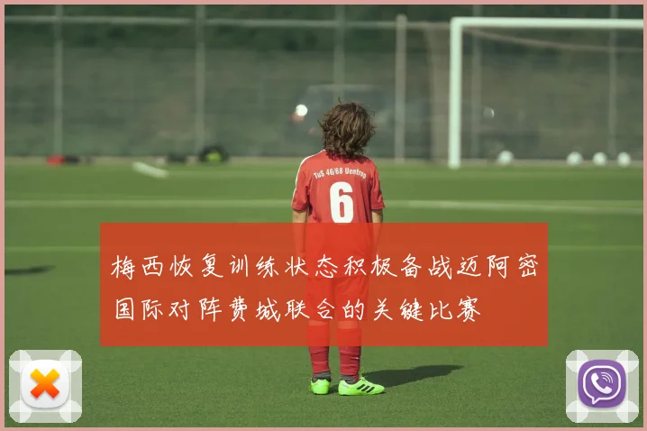 梅西恢复训练状态积极备战迈阿密国际对阵费城联合的关键比赛