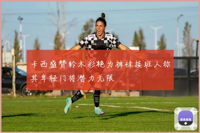卡西盛赞铃木彩艳为裤袜接班人称其年轻门将潜力无限