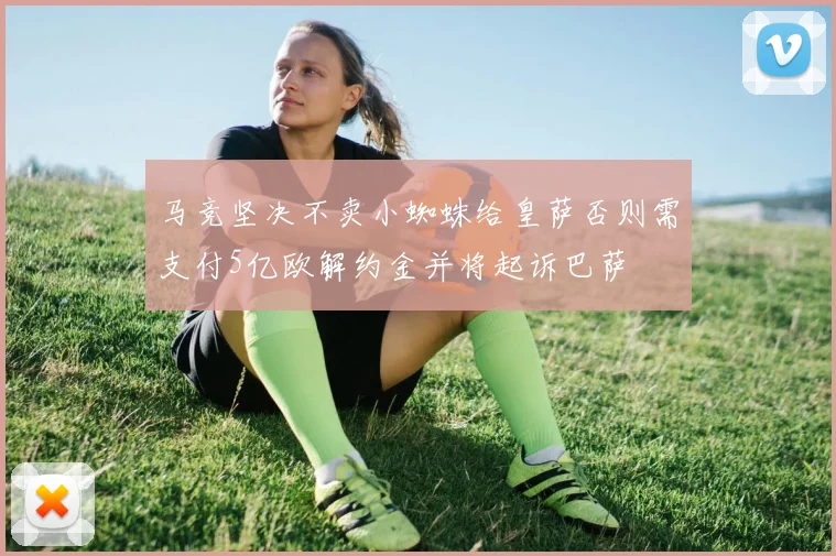马竞坚决不卖小蜘蛛给皇萨否则需支付5亿欧解约金并将起诉巴萨