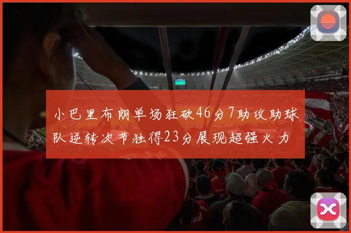 小巴里布朗单场狂砍46分7助攻助球队逆转次节独得23分展现超强火力