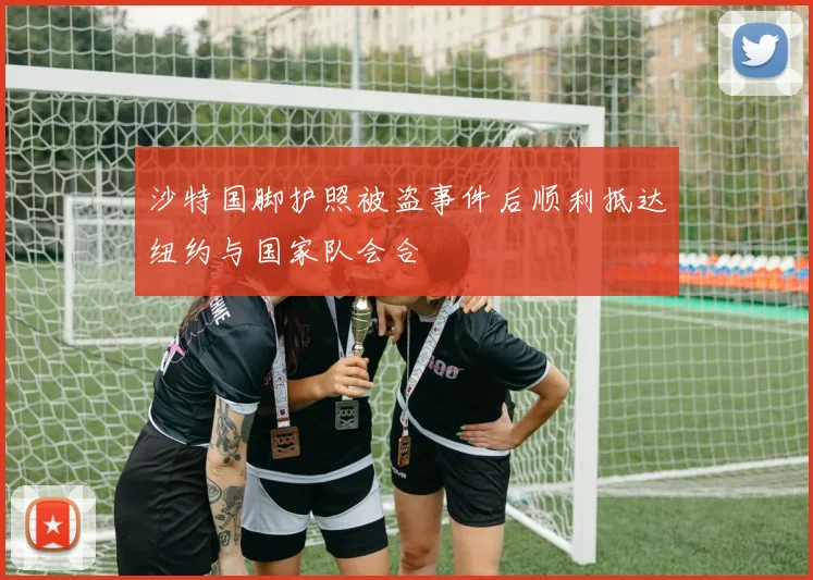 沙特国脚护照被盗事件后顺利抵达纽约与国家队会合